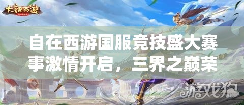 自在西游國(guó)服競(jìng)技盛大賽事激情開(kāi)啟，三界之巔榮耀寶座等你來(lái)征服登頂！