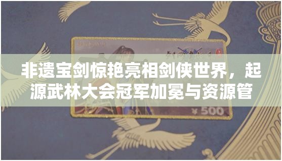 非遺寶劍驚艷亮相劍俠世界，起源武林大會冠軍加冕與資源管理策略解析