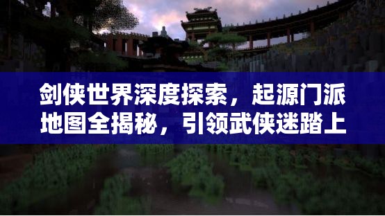 劍俠世界深度探索，起源門(mén)派地圖全揭秘，引領(lǐng)武俠迷踏上奇幻探索之旅