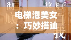 電梯泡美女：巧妙搭訕技巧與浪漫邂逅的指南