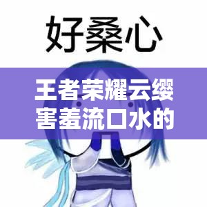 王者榮耀云纓害羞流口水的表情：讓人忍俊不禁的可愛(ài)瞬間