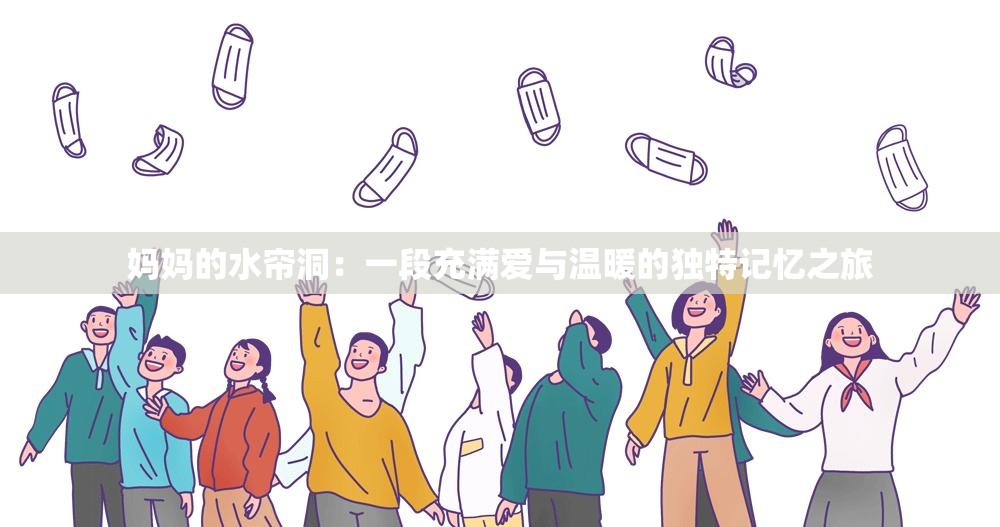 媽媽的水簾洞：一段充滿愛(ài)與溫暖的獨(dú)特記憶之旅
