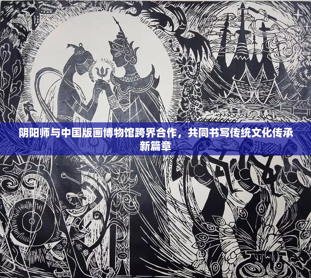 陰陽師與中國版畫博物館跨界合作，共同書寫傳統(tǒng)文化傳承新篇章