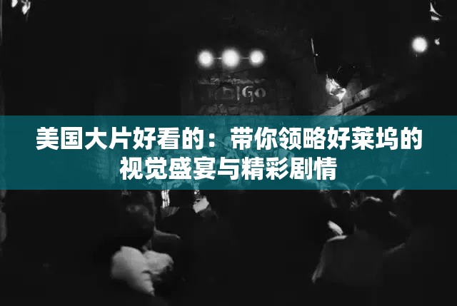 美國(guó)大片好看的：帶你領(lǐng)略好萊塢的視覺(jué)盛宴與精彩劇情