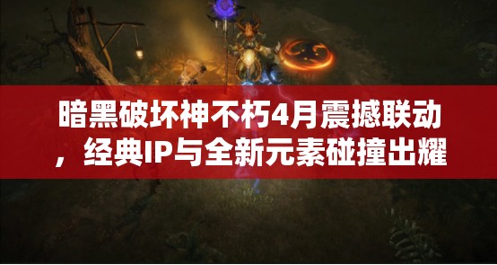 暗黑破壞神不朽4月震撼聯(lián)動(dòng)，經(jīng)典IP與全新元素碰撞出耀眼火花