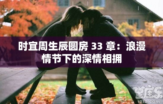 時(shí)宜周生辰圓房 33 章：浪漫情節(jié)下的深情相擁