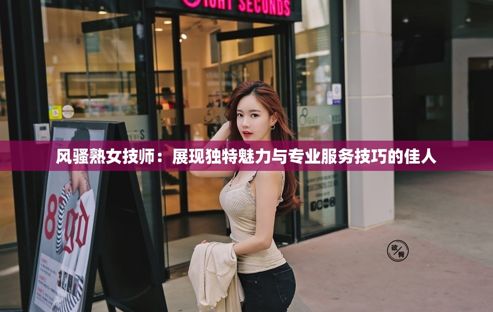 風(fēng)騷熟女技師：展現(xiàn)獨(dú)特魅力與專業(yè)服務(wù)技巧的佳人