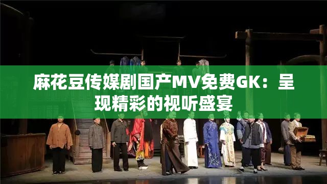 麻花豆傳媒劇國(guó)產(chǎn)MV免費(fèi)GK：呈現(xiàn)精彩的視聽盛宴