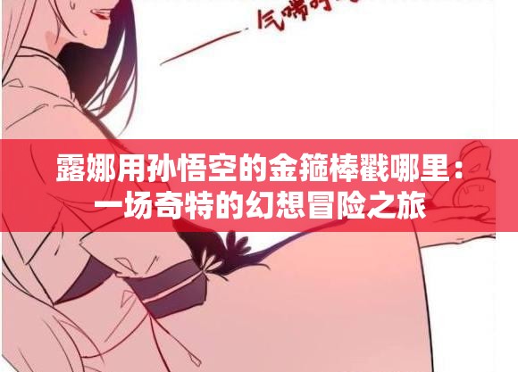 露娜用孫悟空的金箍棒戳哪里：一場(chǎng)奇特的幻想冒險(xiǎn)之旅