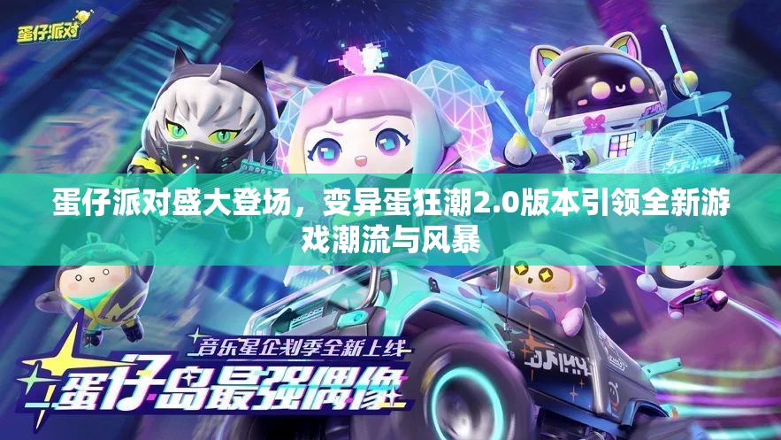 蛋仔派對盛大登場，變異蛋狂潮2.0版本引領(lǐng)全新游戲潮流與風(fēng)暴