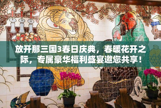 放開(kāi)那三國(guó)3春日慶典，春暖花開(kāi)之際，專屬豪華福利盛宴邀您共享！