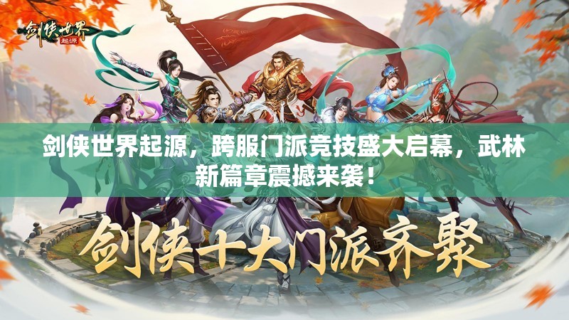 劍俠世界起源，跨服門派競技盛大啟幕，武林新篇章震撼來襲！