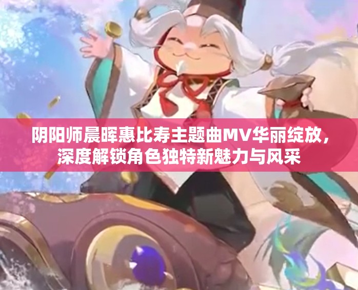 陰陽師晨暉惠比壽主題曲MV華麗綻放，深度解鎖角色獨特新魅力與風(fēng)采