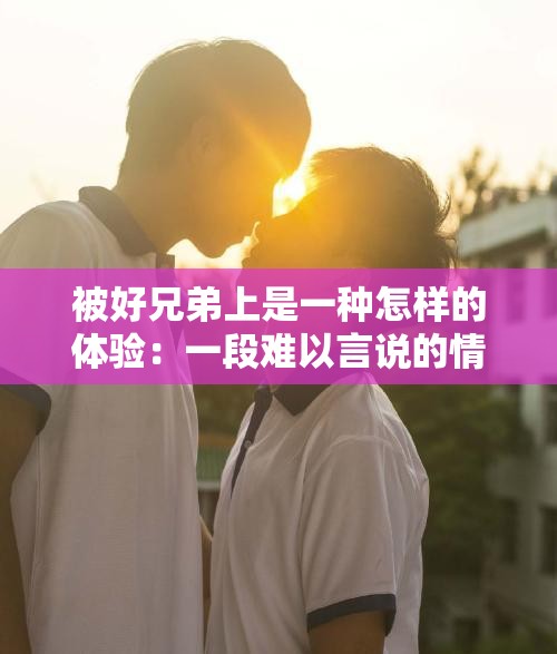 被好兄弟上是一種怎樣的體驗(yàn)：一段難以言說的情感經(jīng)歷