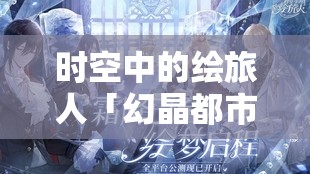時空中的繪旅人「幻晶都市·分化之章」，深入未知領(lǐng)域，解鎖并撰寫命運全新精彩篇章