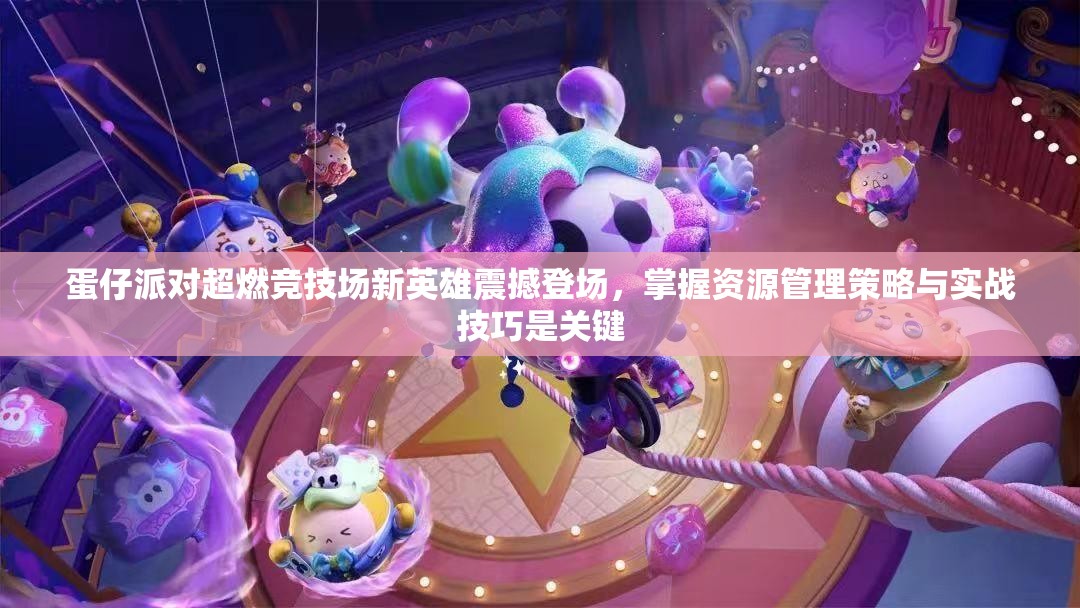 蛋仔派對超燃競技場新英雄震撼登場，掌握資源管理策略與實(shí)戰(zhàn)技巧是關(guān)鍵