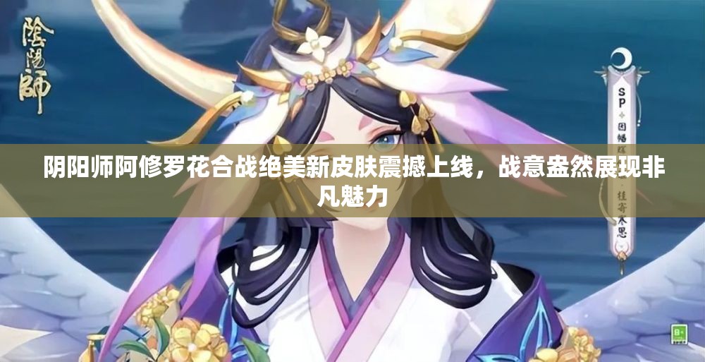 陰陽師阿修羅花合戰(zhàn)絕美新皮膚震撼上線，戰(zhàn)意盎然展現(xiàn)非凡魅力