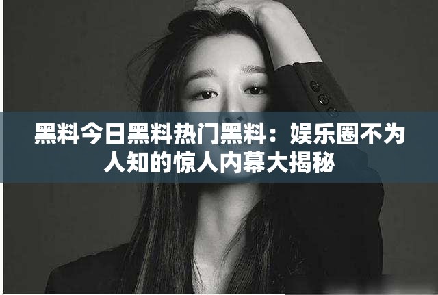 黑料今日黑料熱門黑料：娛樂圈不為人知的驚人內(nèi)幕大揭秘
