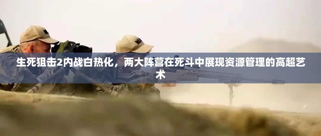 生死狙擊2內(nèi)戰(zhàn)白熱化，兩大陣營(yíng)在死斗中展現(xiàn)資源管理的高超藝術(shù)