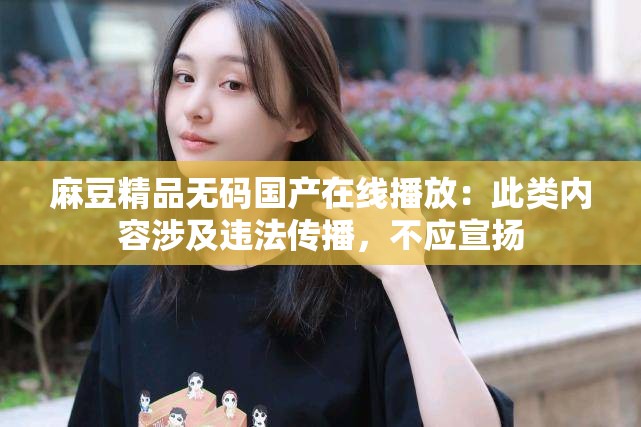 麻豆精品無碼國(guó)產(chǎn)在線播放：此類內(nèi)容涉及違法傳播，不應(yīng)宣揚(yáng)