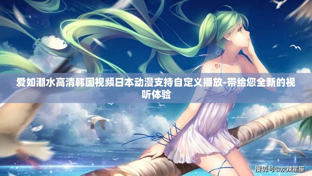 愛如潮水高清韓國(guó)視頻日本動(dòng)漫支持自定義播放-帶給您全新的視聽體驗(yàn)