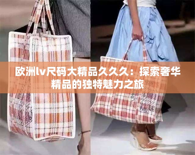 歐洲lv尺碼大精品久久久：探索奢華精品的獨(dú)特魅力之旅