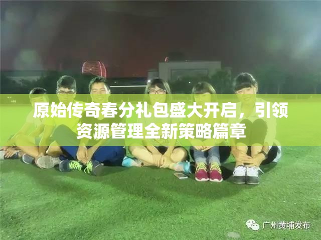 原始傳奇春分禮包盛大開(kāi)啟，引領(lǐng)資源管理全新策略篇章