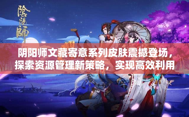 陰陽(yáng)師文藏寄意系列皮膚震撼登場(chǎng)，探索資源管理新策略，實(shí)現(xiàn)高效利用與價(jià)值最大化