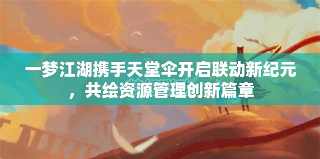 一夢(mèng)江湖攜手天堂傘開(kāi)啟聯(lián)動(dòng)新紀(jì)元，共繪資源管理創(chuàng)新篇章