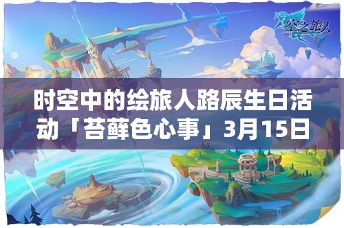 時(shí)空中的繪旅人路辰生日活動(dòng)「苔蘚色心事」3月15日啟幕，資源管理視角下的全面剖析