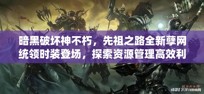 暗黑破壞神不朽，先祖之路全新孽網統(tǒng)領時裝登場，探索資源管理高效利用與價值最大化策略