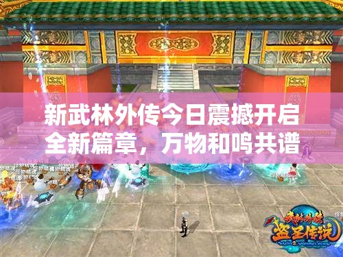 新武林外傳今日震撼開啟全新篇章，萬物和鳴共譜江湖新傳說！