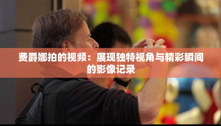 費爵娜拍的視頻：展現獨特視角與精彩瞬間的影像記錄