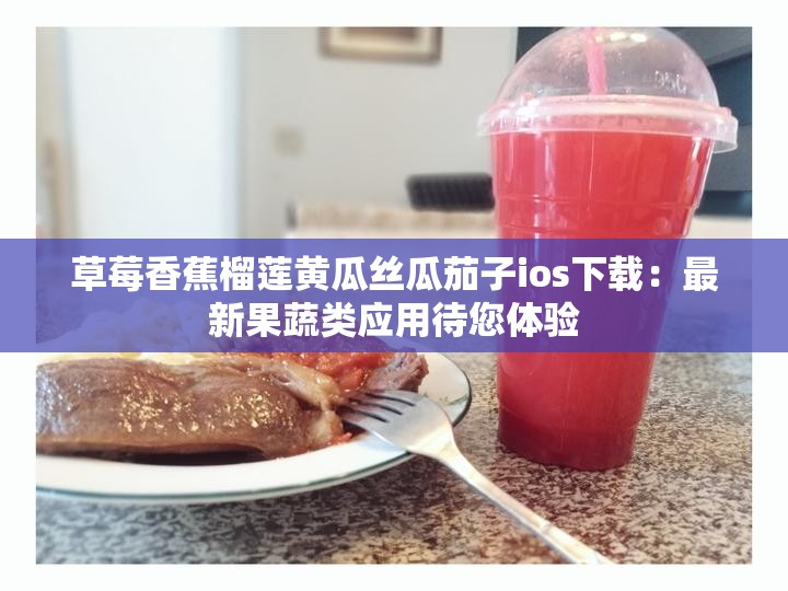 草莓香蕉榴蓮黃瓜絲瓜茄子ios下載：最新果蔬類應用待您體驗