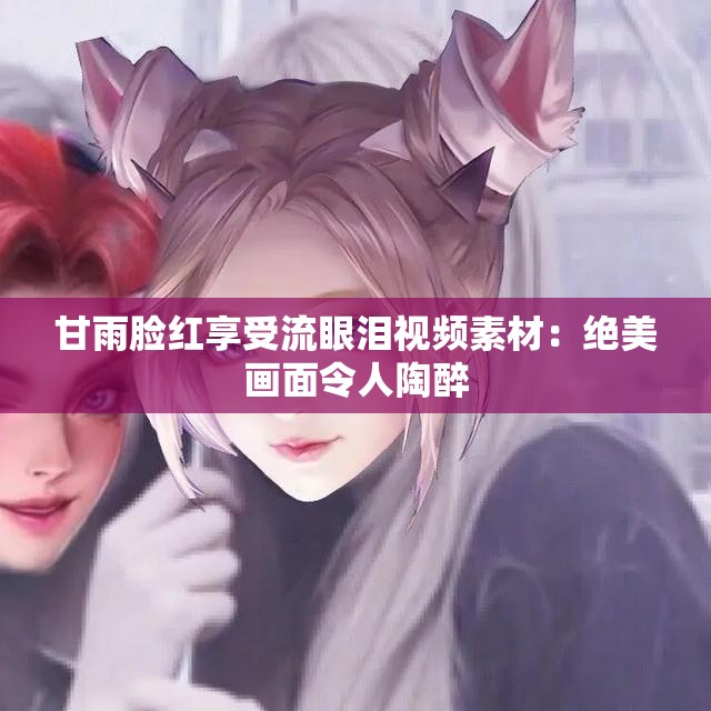 甘雨臉紅享受流眼淚視頻素材：絕美畫面令人陶醉