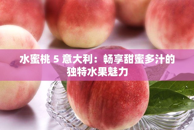 水蜜桃 5 意大利：暢享甜蜜多汁的獨(dú)特水果魅力
