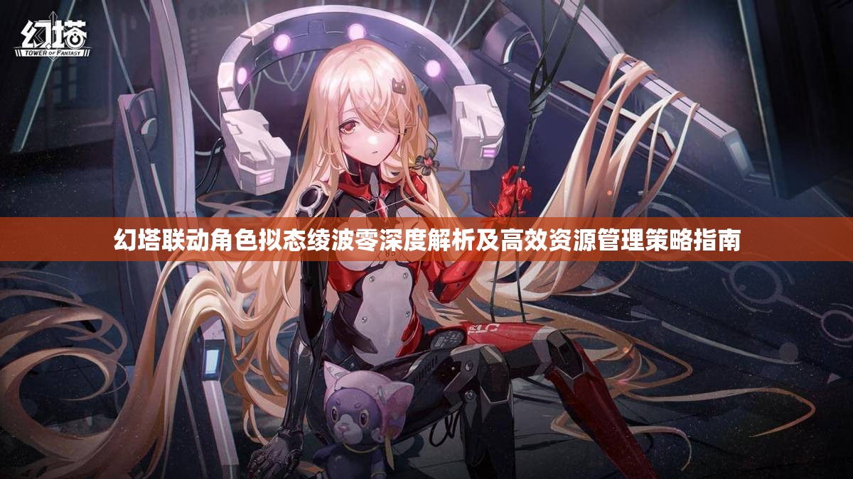 幻塔聯(lián)動(dòng)角色擬態(tài)綾波零深度解析及高效資源管理策略指南
