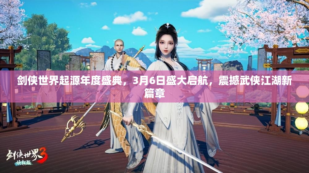 劍俠世界起源年度盛典，3月6日盛大啟航，震撼武俠江湖新篇章