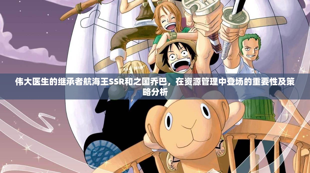 偉大醫(yī)生的繼承者航海王SSR和之國喬巴，在資源管理中登場的重要性及策略分析