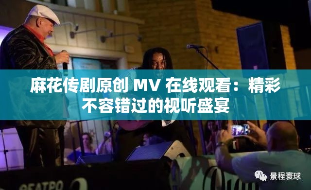 麻花傳劇原創(chuàng) MV 在線觀看：精彩不容錯(cuò)過(guò)的視聽盛宴