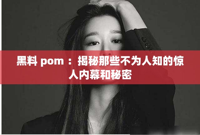 黑料 pom ：揭秘那些不為人知的驚人內(nèi)幕和秘密