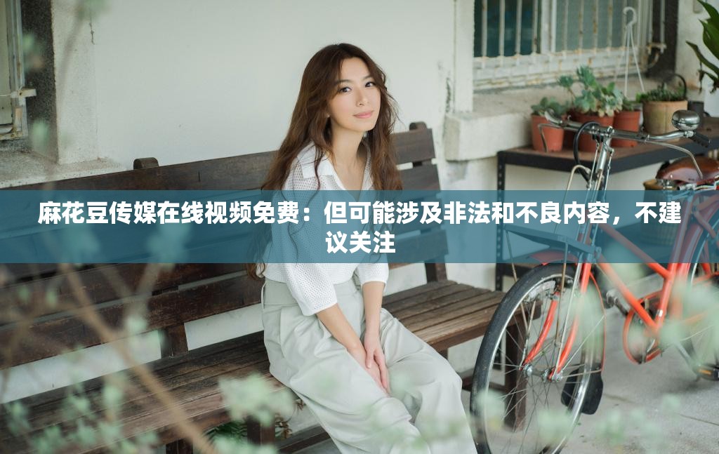 麻花豆傳媒在線視頻免費(fèi)：但可能涉及非法和不良內(nèi)容，不建議關(guān)注