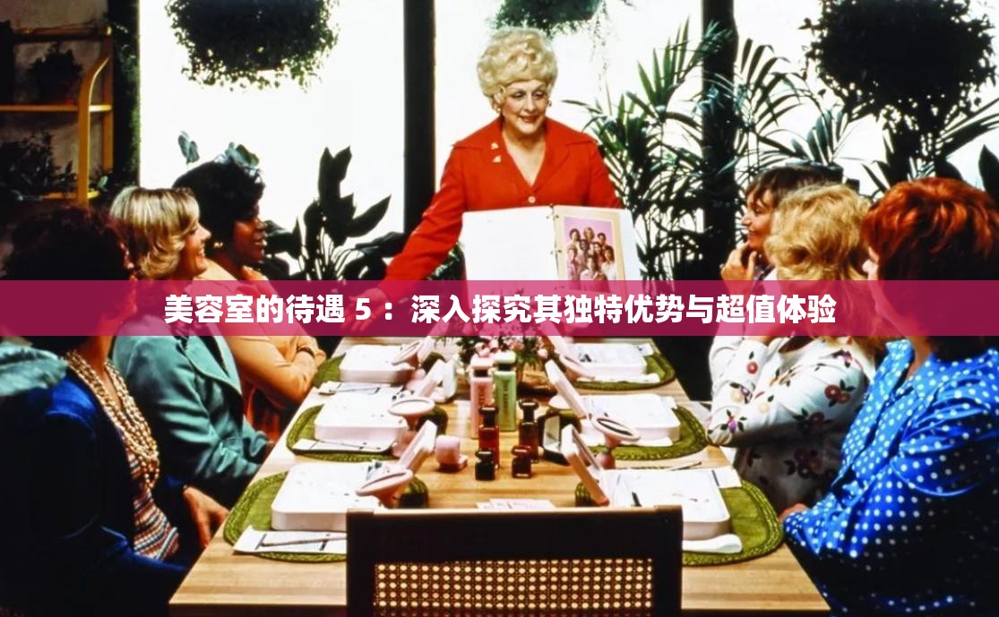 美容室的待遇 5 ：深入探究其獨特優(yōu)勢與超值體驗