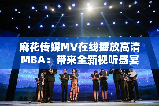 麻花傳媒MV在線播放高清MBA：帶來全新視聽盛宴