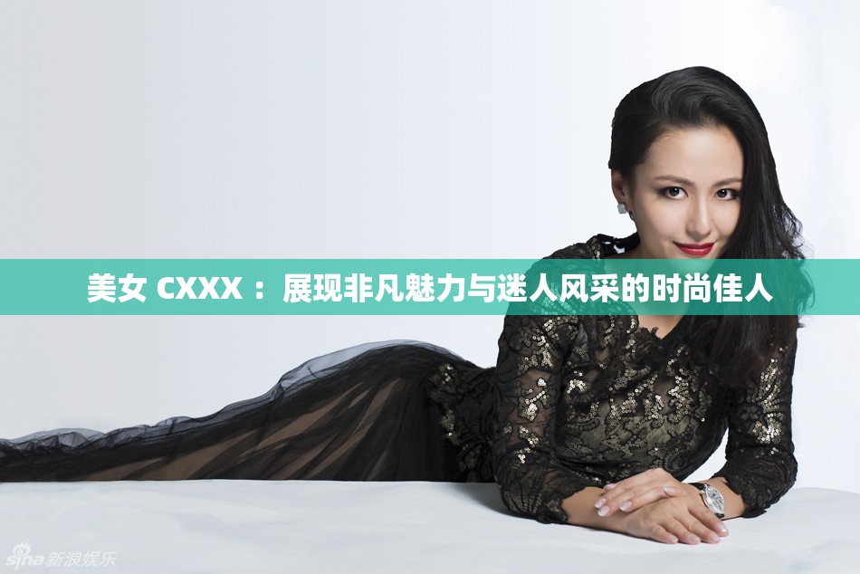 美女 CXXX ：展現(xiàn)非凡魅力與迷人風采的時尚佳人