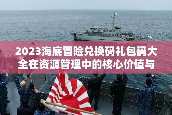 2023海底冒險兌換碼禮包碼大全在資源管理中的核心價值與高效整合利用策略