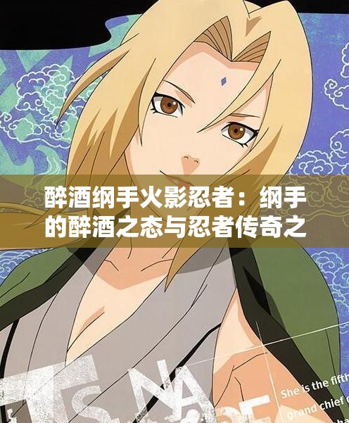 醉酒綱手火影忍者：綱手的醉酒之態(tài)與忍者傳奇之旅