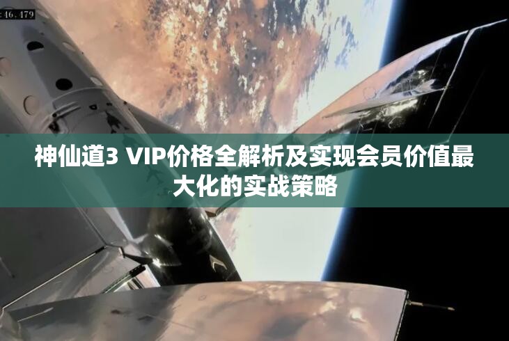 神仙道3 VIP價格全解析及實現(xiàn)會員價值最大化的實戰(zhàn)策略