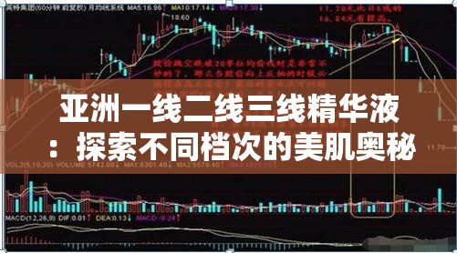 亞洲一線(xiàn)二線(xiàn)三線(xiàn)精華液：探索不同檔次的美肌奧秘