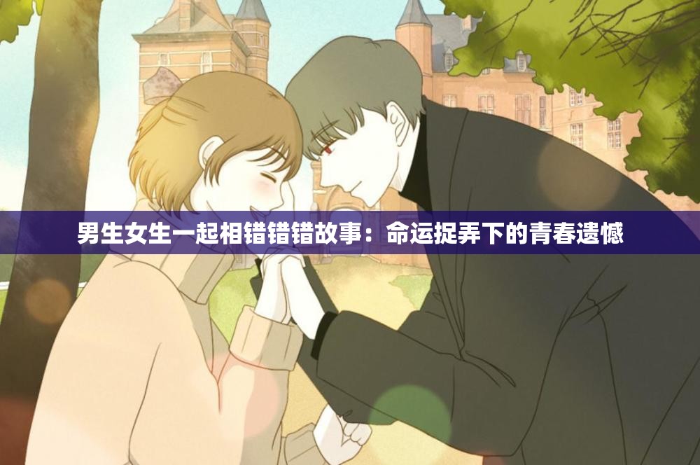 男生女生一起相錯(cuò)錯(cuò)錯(cuò)故事：命運(yùn)捉弄下的青春遺憾